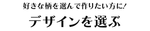 好きな柄を選んで作りたい方に！デザインを選ぶ