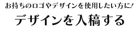 お持ちのロゴやデザインを使用したい方に！デザインを入稿する